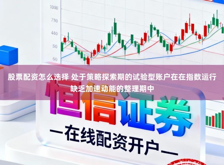 股票配资怎么选择 处于策略探索期的试验型账户在在指数运行缺乏加速动能的整理期中
