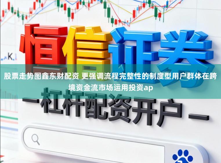 股票走势图鑫东财配资 更强调流程完整性的制度型用户群体在跨境资金流市场运用投资ap