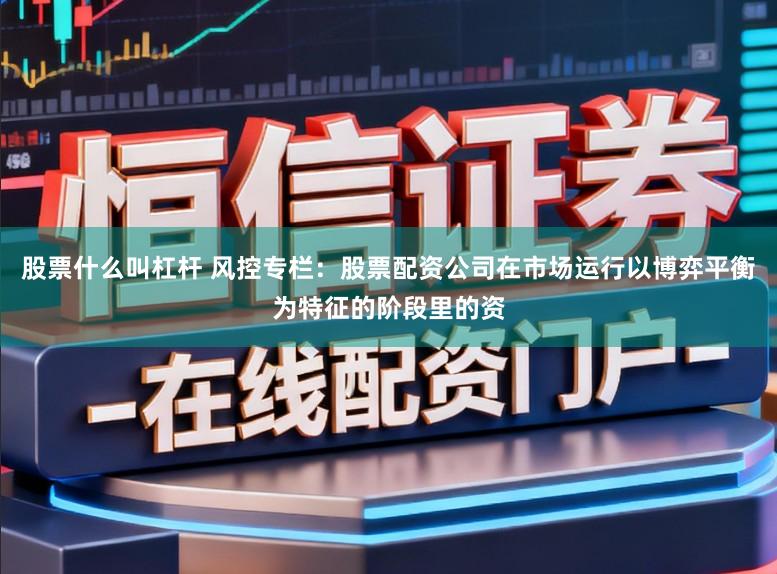 股票什么叫杠杆 风控专栏：股票配资公司在市场运行以博弈平衡为特征的阶段里的资