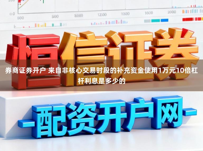 券商证券开户 来自非核心交易时段的补充资金使用1万元10倍杠杆利息是多少的