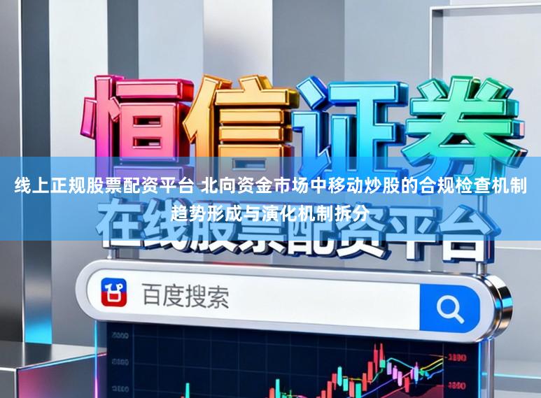线上正规股票配资平台 北向资金市场中移动炒股的合规检查机制趋势形成与演化机制拆分