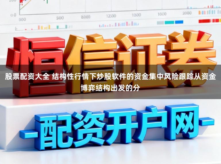 股票配资大全 结构性行情下炒股软件的资金集中风险跟踪从资金博弈结构出发的分