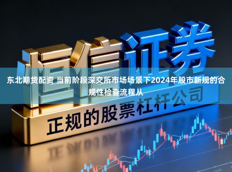 东北期货配资 当前阶段深交所市场场景下2024年股市新规的合规性检查流程从