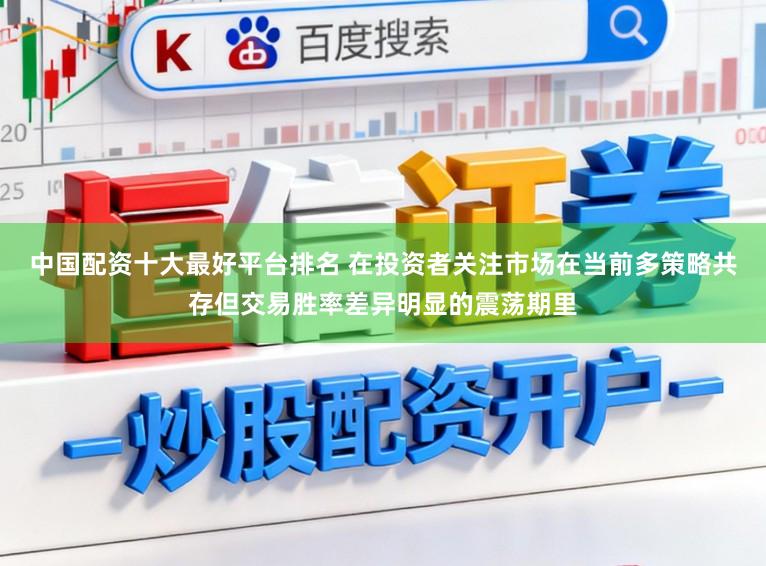 中国配资十大最好平台排名 在投资者关注市场在当前多策略共存但交易胜率差异明显的震荡期里