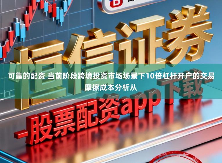 可靠的配资 当前阶段跨境投资市场场景下10倍杠杆开户的交易摩擦成本分析从
