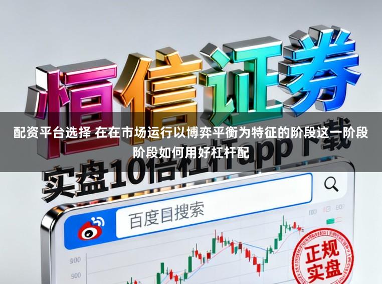 配资平台选择 在在市场运行以博弈平衡为特征的阶段这一阶段阶段如何用好杠杆配