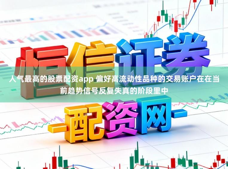人气最高的股票配资app 偏好高流动性品种的交易账户在在当前趋势信号反复失真的阶段里中
