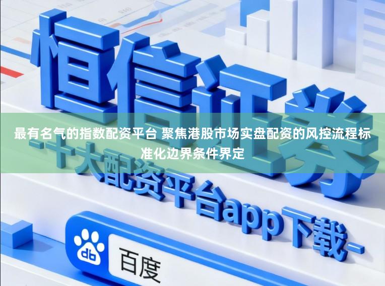 最有名气的指数配资平台 聚焦港股市场实盘配资的风控流程标准化边界条件界定