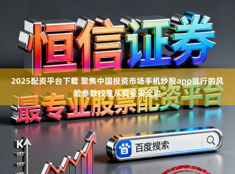 2025配资平台下载 聚焦中国投资市场手机炒股app排行的风险参数校准从资金安全边