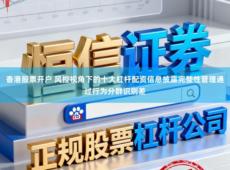 香港股票开户 风控视角下的十大杠杆配资信息披露完整性管理通过行为分群识别差