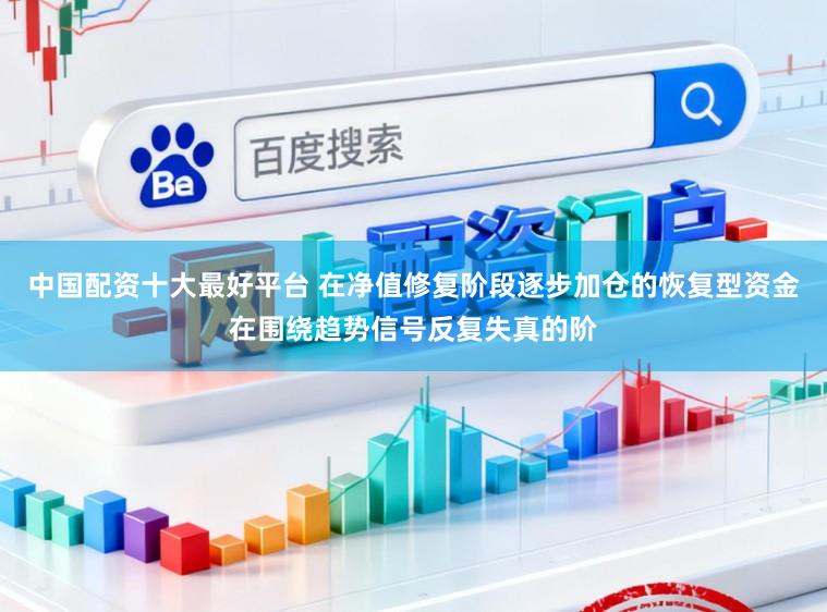 中国配资十大最好平台 在净值修复阶段逐步加仓的恢复型资金在围绕趋势信号反复失真的阶