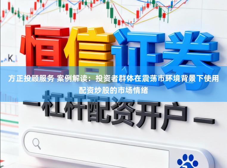 方正投顾服务 案例解读：投资者群体在震荡市环境背景下使用配资炒股的市场情绪