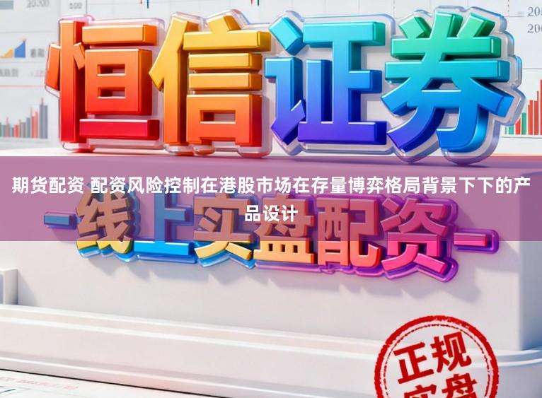 期货配资 配资风险控制在港股市场在存量博弈格局背景下下的产品设计