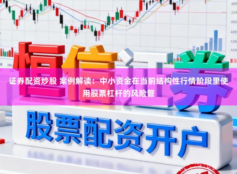 证券配资炒股 案例解读：中小资金在当前结构性行情阶段里使用股票杠杆的风险管