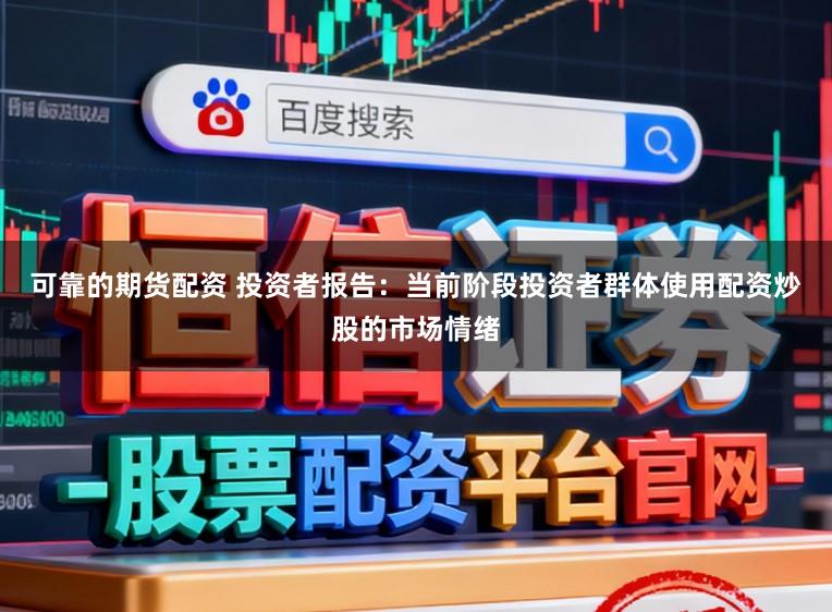 可靠的期货配资 投资者报告：当前阶段投资者群体使用配资炒股的市场情绪