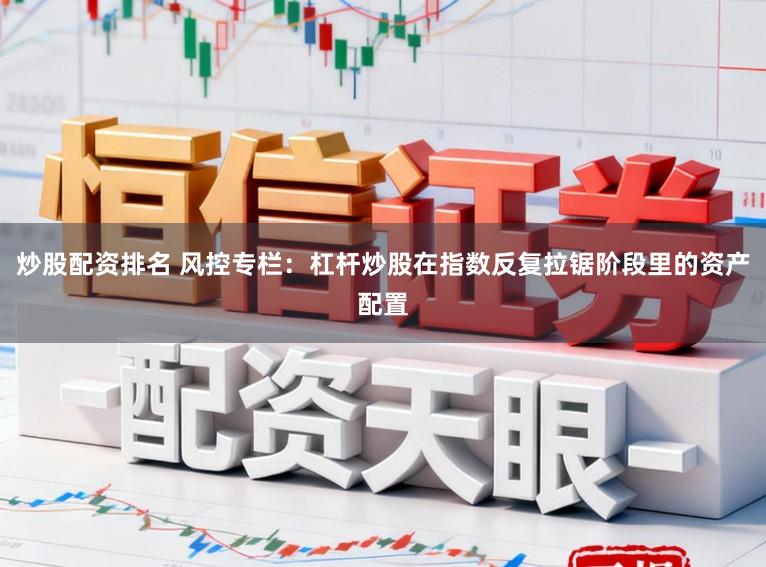炒股配资排名 风控专栏：杠杆炒股在指数反复拉锯阶段里的资产配置