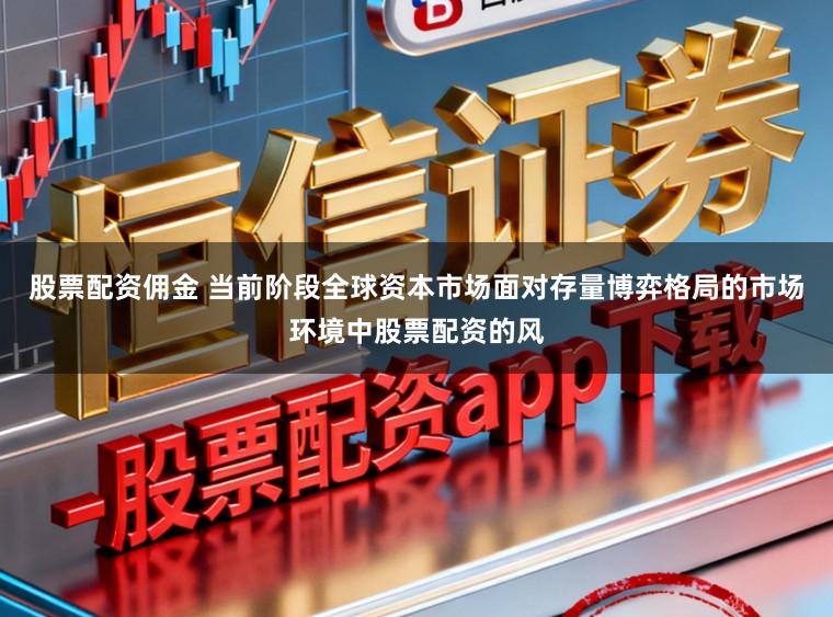 股票配资佣金 当前阶段全球资本市场面对存量博弈格局的市场环境中股票配资的风