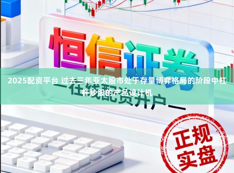 2025配资平台 过去三年亚太股市处于存量博弈格局的阶段中杠杆炒股的产品设计机