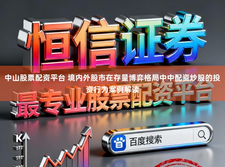 中山股票配资平台 境内外股市在存量博弈格局中中配资炒股的投资行为案例解读
