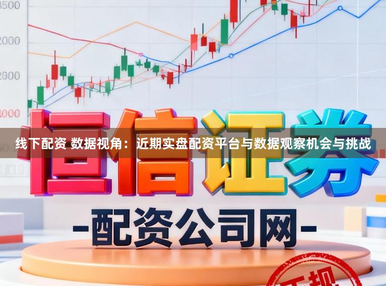 线下配资 数据视角：近期实盘配资平台与数据观察机会与挑战