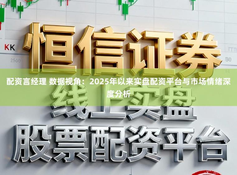 配资言经理 数据视角：2025年以来实盘配资平台与市场情绪深度分析
