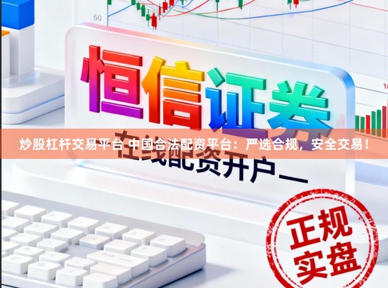 炒股杠杆交易平台 中国合法配资平台：严选合规，安全交易！