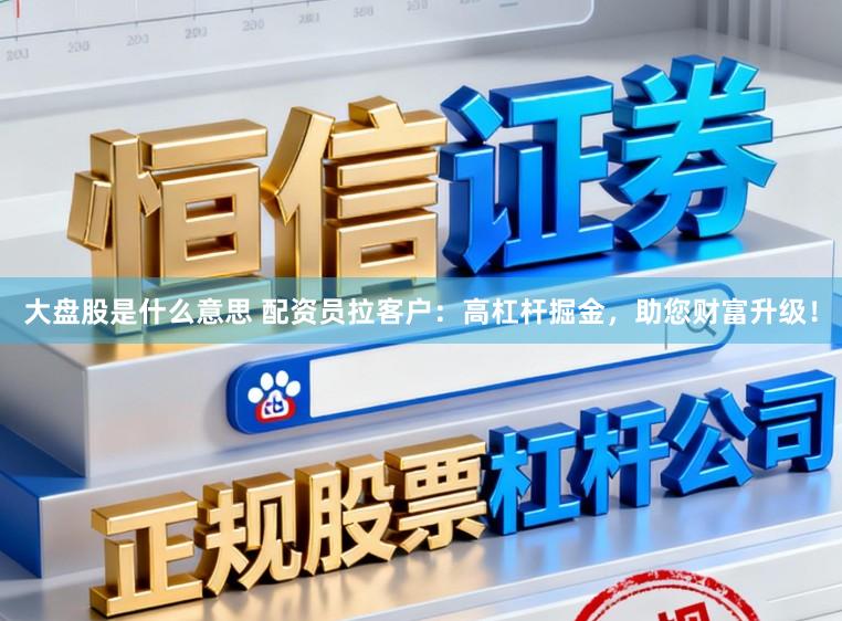 大盘股是什么意思 配资员拉客户：高杠杆掘金，助您财富升级！