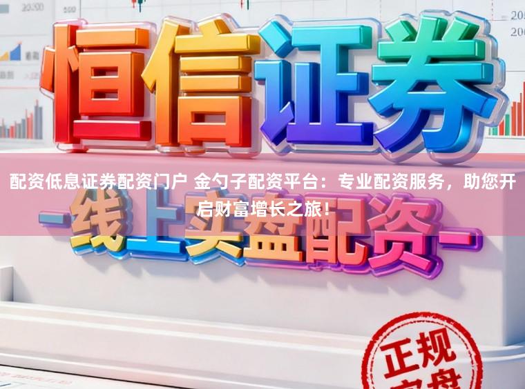 配资低息证券配资门户 金勺子配资平台：专业配资服务，助您开启财富增长之旅！