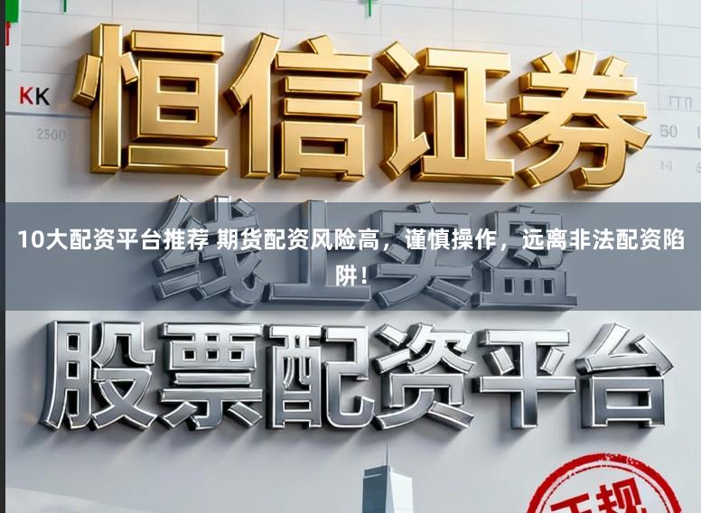 10大配资平台推荐 期货配资风险高，谨慎操作，远离非法配资陷阱！