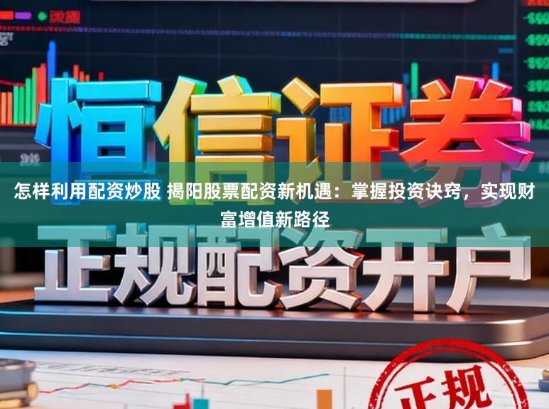 怎样利用配资炒股 揭阳股票配资新机遇：掌握投资诀窍，实现财富增值新路径