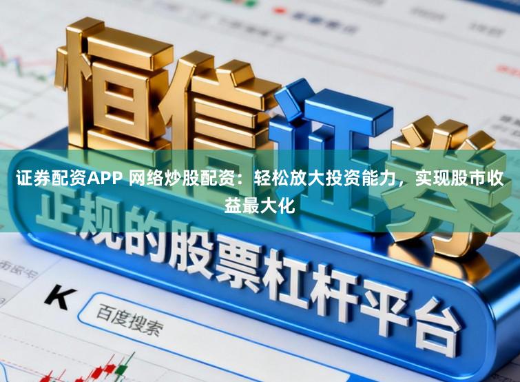 证券配资APP 网络炒股配资：轻松放大投资能力，实现股市收益最大化