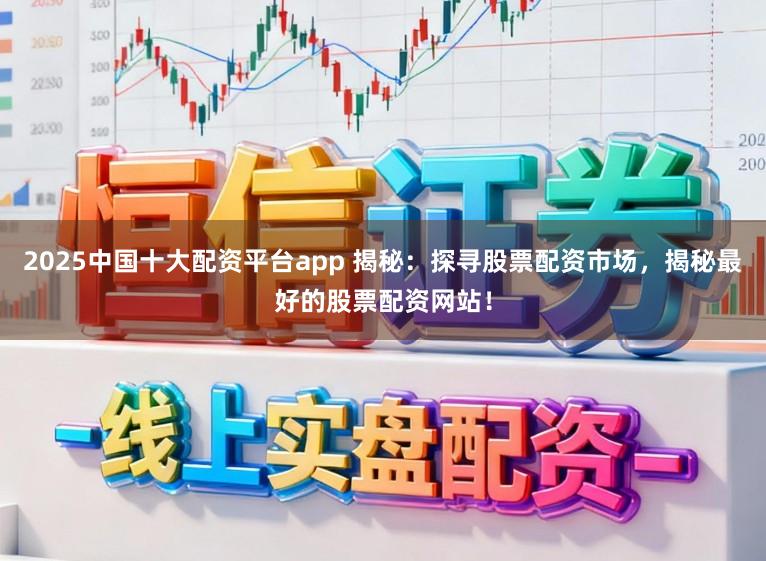 2025中国十大配资平台app 揭秘：探寻股票配资市场，揭秘最好的股票配资网站！