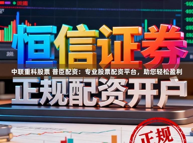 中联重科股票 普臣配资：专业股票配资平台，助您轻松盈利