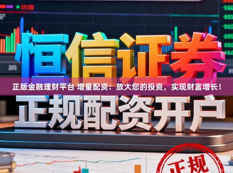 正版金融理财平台 增量配资：放大您的投资，实现财富增长！