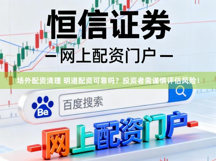 场外配资清理 明道配资可靠吗？投资者需谨慎评估风险！