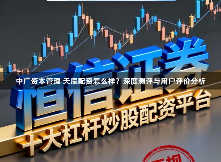 中广资本管理 天辰配资怎么样？深度测评与用户评价分析