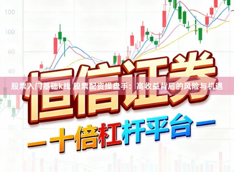 股票入门基础k线 股票配资操盘手：高收益背后的风险与机遇
