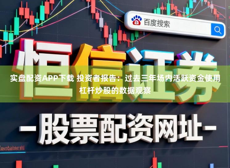 实盘配资APP下载 投资者报告：过去三年场内活跃资金使用杠杆炒股的数据观察