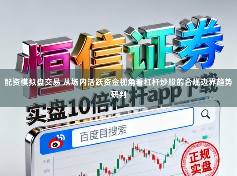 配资模拟盘交易 从场内活跃资金视角看杠杆炒股的合规边界趋势研判