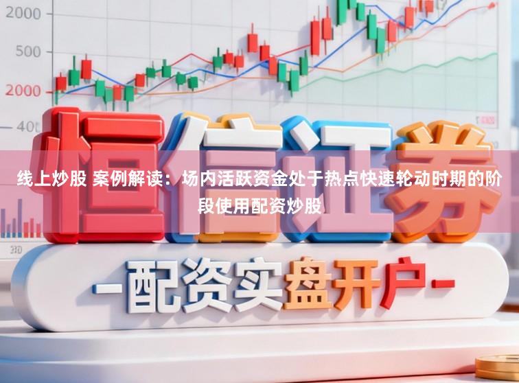 线上炒股 案例解读：场内活跃资金处于热点快速轮动时期的阶段使用配资炒股