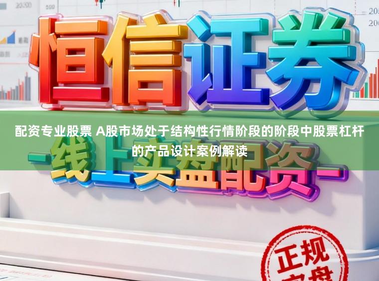配资专业股票 A股市场处于结构性行情阶段的阶段中股票杠杆的产品设计案例解读