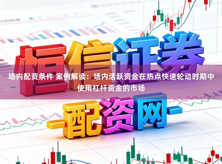 场内配资条件 案例解读：场内活跃资金在热点快速轮动时期中使用杠杆资金的市场