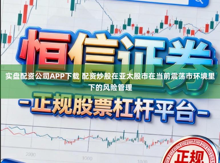 实盘配资公司APP下载 配资炒股在亚太股市在当前震荡市环境里下的风险管理