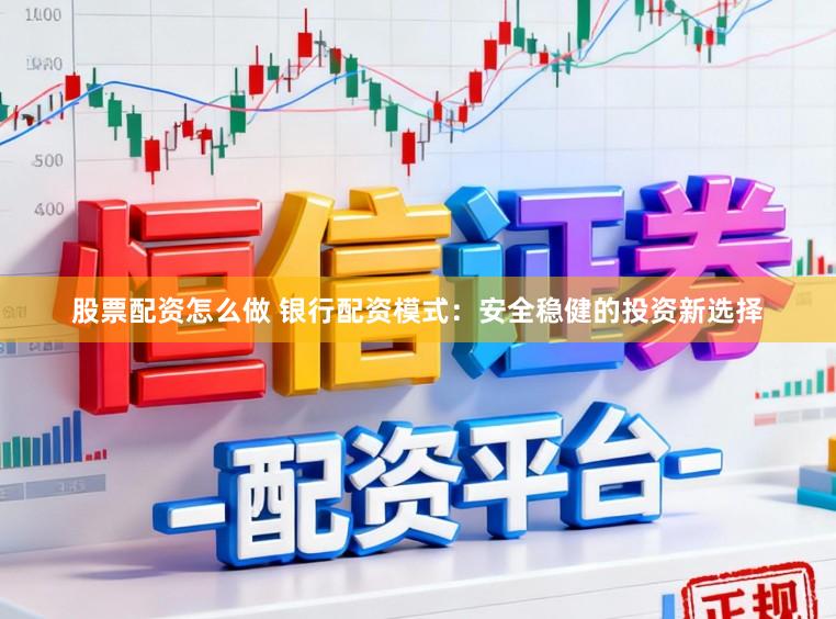 股票配资怎么做 银行配资模式：安全稳健的投资新选择