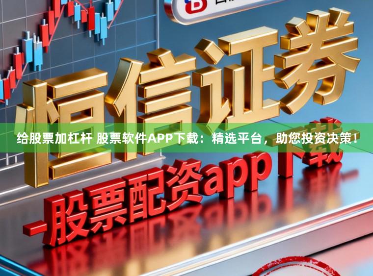 给股票加杠杆 股票软件APP下载：精选平台，助您投资决策！