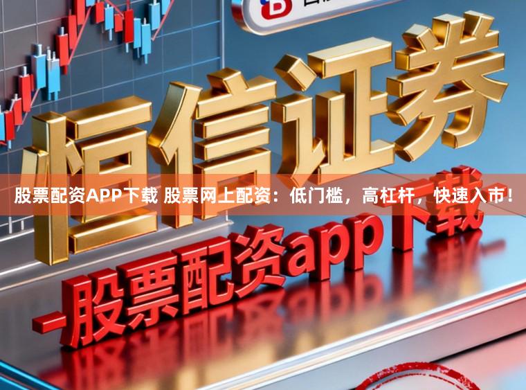 股票配资APP下载 股票网上配资：低门槛，高杠杆，快速入市！