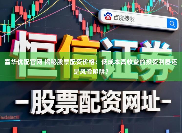 富华优配官网 揭秘股票配资价格：低成本高收益的投资利器还是风险陷阱？