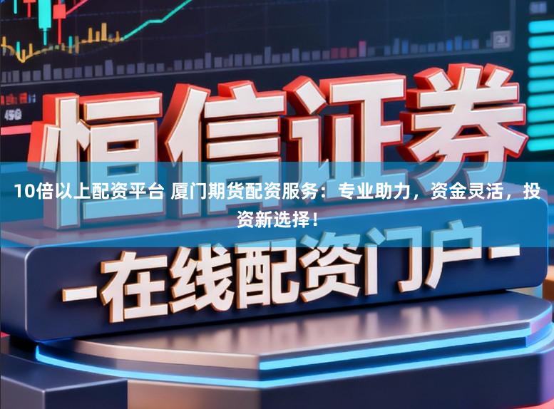 10倍以上配资平台 厦门期货配资服务：专业助力，资金灵活，投资新选择！