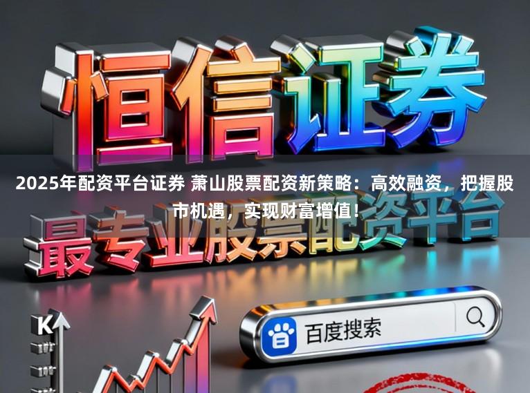 2025年配资平台证券 萧山股票配资新策略：高效融资，把握股市机遇，实现财富增值！