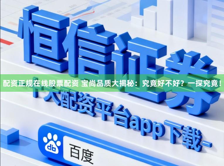 配资正规在线股票配资 宝尚品质大揭秘：究竟好不好？一探究竟！